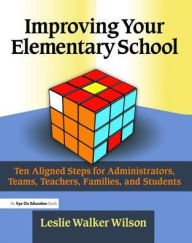 Title: Improving Your Elementary School: Ten Aligned Steps for Administrators, Teams, Teachers, Families, and Students, Author: Leslie Walker Wilson