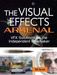 Title: The Visual Effects Arsenal: VFX Solutions for the Independent Filmmaker, Author: Bill Byrne