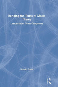 Title: Bending the Rules of Music Theory: Lessons from Great Composers / Edition 1, Author: Timothy Cutler