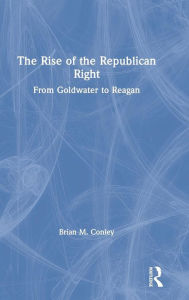 Title: The Rise of the Republican Right: From Goldwater to Reagan / Edition 1, Author: Brian M. Conley