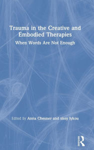 Title: Trauma in the Creative and Embodied Therapies: When Words are Not Enough / Edition 1, Author: Anna Chesner