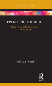 Title: Preaching the Blues: Black Feminist Performance in Lynching Plays, Author: Maisha S. Akbar