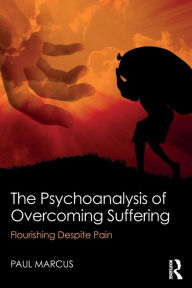 Title: The Psychoanalysis of Overcoming Suffering: Flourishing Despite Pain / Edition 1, Author: Paul Marcus