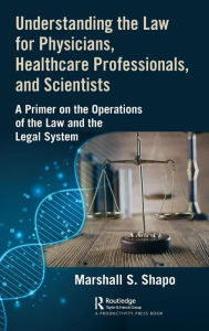 Title: Understanding the Law for Physicians, Healthcare Professionals, and Scientists: A Primer on the Operations of the Law and the Legal System / Edition 1, Author: Marshall S. Shapo