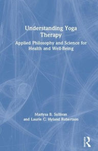 Title: Understanding Yoga Therapy: Applied Philosophy and Science for Health and Well-Being / Edition 1, Author: Marlysa B. Sullivan