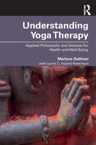 Title: Understanding Yoga Therapy: Applied Philosophy and Science for Health and Well-Being / Edition 1, Author: Marlysa B. Sullivan