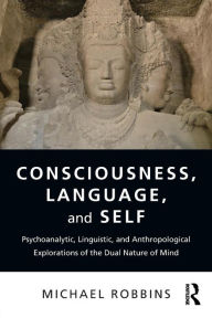 Title: Consciousness, Language, and Self: Psychoanalytic, Linguistic, and Anthropological Explorations of the Dual Nature of Mind / Edition 1, Author: Michael Robbins