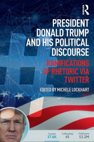 Title: President Donald Trump and His Political Discourse: Ramifications of Rhetoric via Twitter / Edition 1, Author: Michele Lockhart
