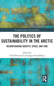 Title: The Politics of Sustainability in the Arctic: Reconfiguring Identity, Space, and Time, Author: Ulrik Pram Gad