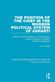 Title: The Position of the Chief in the Modern Political System of Ashanti: A Study of the Influence of Contemporary Social Changes on Ashanti Political Institutions / Edition 1, Author: K. A. Busia