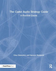 Title: The Game Audio Strategy Guide: A Practical Course / Edition 1, Author: Gina Zdanowicz