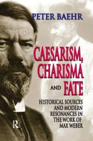 Title: Caesarism, Charisma and Fate: Historical Sources and Modern Resonances in the Work of Max Weber, Author: Peter Baehr