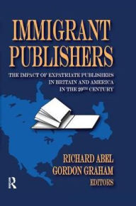 Title: Immigrant Publishers: The Impact of Expatriate Publishers in Britain and America in the 20th Century, Author: Richard Abel