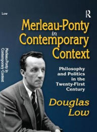 Title: Merleau-Ponty in Contemporary Context: Philosophy and Politics in the Twenty-First Century, Author: Douglas Low