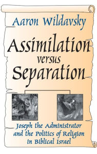Title: Assimilation Versus Separation: Joseph the Administrator and the Politics of Religion in Biblical Israel, Author: Aaron Wildavsky
