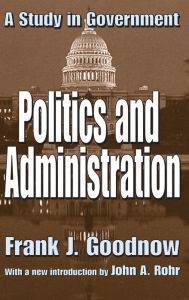 Title: Politics and Administration: A Study in Government, Author: Frank J. Goodnow
