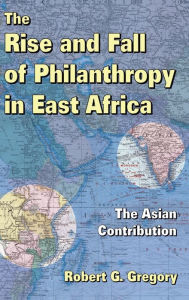 Title: The Rise and Fall of Philanthropy in East Africa: The Asian Contribution, Author: Robert G. Gregory