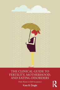 Title: The Clinical Guide to Fertility, Motherhood, and Eating Disorders: From Shame to Self-Acceptance / Edition 1, Author: Kate B. Daigle