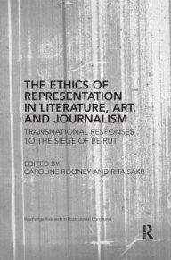 Title: The Ethics of Representation in Literature, Art, and Journalism: Transnational Responses to the Siege of Beirut, Author: Caroline Rooney