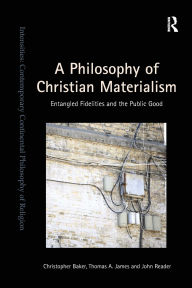 Title: A Philosophy of Christian Materialism: Entangled Fidelities and the Public Good, Author: Christopher Baker