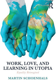 Title: Work, Love, and Learning in Utopia: Equality Reimagined / Edition 1, Author: Martin Schoenhals