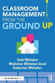 Title: Classroom Management From the Ground Up / Edition 1, Author: Todd Whitaker