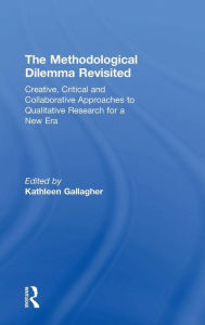 Title: The Methodological Dilemma Revisited: Creative, Critical and Collaborative Approaches to Qualitative Research for a New Era / Edition 1, Author: Kathleen Gallagher