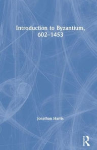 Title: Introduction to Byzantium, 602-1453 / Edition 1, Author: Jonathan Harris