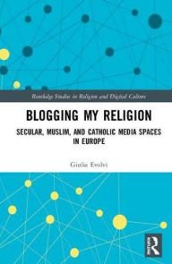 Title: Blogging My Religion: Secular, Muslim, and Catholic Media Spaces in Europe / Edition 1, Author: Giulia Evolvi