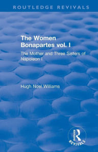 Title: Revival: The Women Bonapartes vol. I (1908): The Mother and Three Sisters of Napoleon I / Edition 1, Author: Hugh Noel Williams