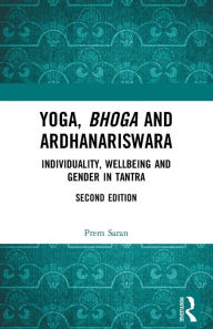 Title: Yoga, Bhoga and Ardhanariswara: Individuality, Wellbeing and Gender in Tantra, Author: Prem Saran