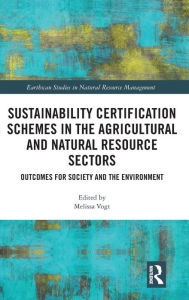 Title: Sustainability Certification Schemes in the Agricultural and Natural Resource Sectors: Outcomes for Society and the Environment / Edition 1, Author: Melissa Vogt