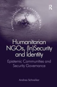 Title: Humanitarian NGOs, (In)Security and Identity: Epistemic Communities and Security Governance, Author: Andrea Schneiker