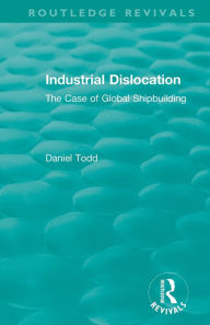 Title: Routledge Revivals: Industrial Dislocation (1991): The Case of Global Shipbuilding / Edition 1, Author: Daniel Todd