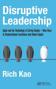 Title: Disruptive Leadership: Apple and the Technology of Caring Deeply--Nine Keys to Organizational Excellence and Global Impact / Edition 1, Author: Rich Kao