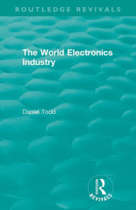 Title: Routledge Revivals: The World Electronics Industry (1990), Author: Daniel Todd