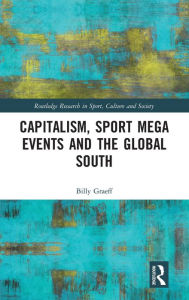 Title: Capitalism, Sport Mega Events and the Global South / Edition 1, Author: Billy Graeff