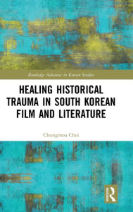 Title: Healing Historical Trauma in South Korean Film and Literature, Author: Chungmoo Choi