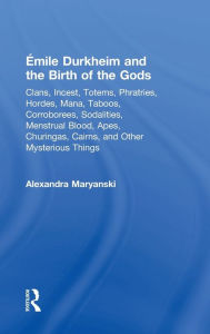 Title: Émile Durkheim and the Birth of the Gods: Clans, Incest, Totems, Phratries, Hordes, Mana, Taboos, Corroborees, Sodalities, Menstrual Blood, Apes, Churingas, Cairns, and Other Mysterious Things, Author: Alexandra Maryanski