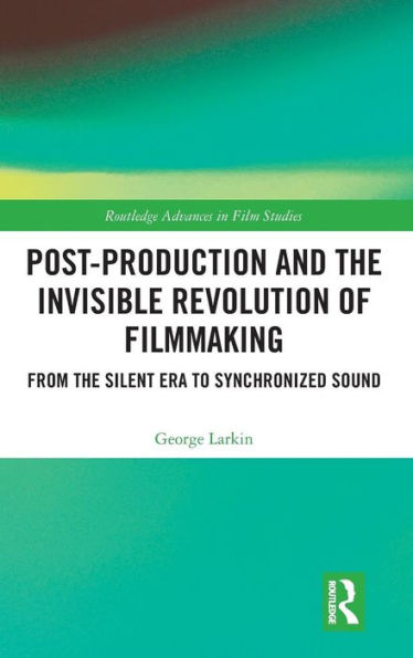 Post-Production and the Invisible Revolution of Filmmaking: From the Silent Era to Synchronized Sound / Edition 1