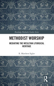 Title: Methodist Worship: Mediating the Wesleyan Liturgical Heritage / Edition 1, Author: R. Matthew Sigler