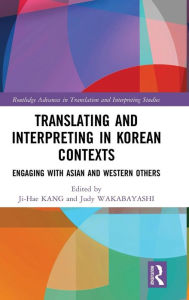 Title: Translating and Interpreting in Korean Contexts: Engaging with Asian and Western Others / Edition 1, Author: Ji-Hae Kang