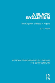Title: A Black Byzantium: The Kingdom of Nupe in Nigeria / Edition 1, Author: S. F. Nadel
