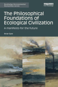 Title: The Philosophical Foundations of Ecological Civilization: A manifesto for the future / Edition 1, Author: Arran Gare