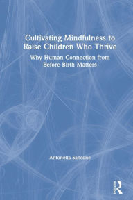 Title: Cultivating Mindfulness to Raise Children Who Thrive: Why Human Connection from Before Birth Matters, Author: Antonella Sansone