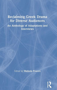 Title: Reclaiming Greek Drama for Diverse Audiences: An Anthology of Adaptations and Interviews, Author: Melinda Powers