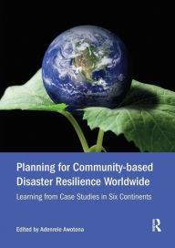 Title: Planning for Community-based Disaster Resilience Worldwide: Learning from Case Studies in Six Continents / Edition 1, Author: Adenrele Awotona