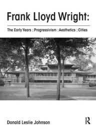 Title: Frank Lloyd Wright : The Early Years : Progressivism : Aesthetics : Cities / Edition 1, Author: Donald Johnson