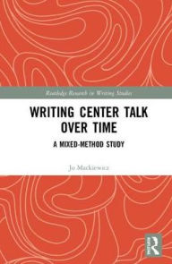 Title: Writing Center Talk over Time: A Mixed-Method Study / Edition 1, Author: Jo Mackiewicz