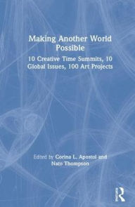 Title: Making Another World Possible: 10 Creative Time Summits, 10 Global Issues, 100 Art Projects / Edition 1, Author: Corina L. Apostol
